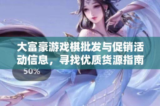 大富豪游戏棋批发与促销活动信息，寻找优质货源指南