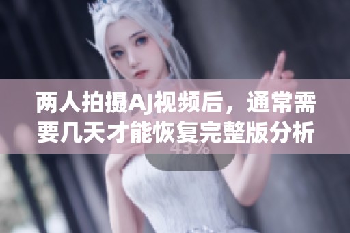 两人拍摄AJ视频后，通常需要几天才能恢复完整版分析