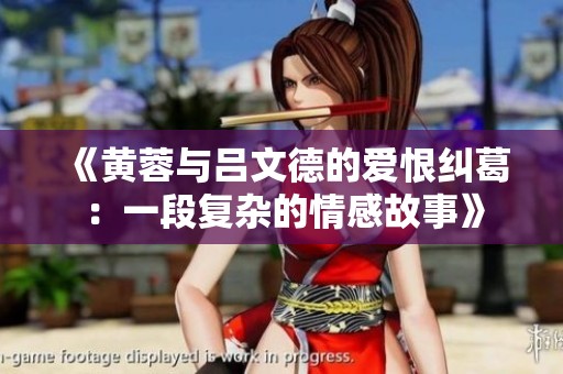 《黄蓉与吕文德的爱恨纠葛：一段复杂的情感故事》