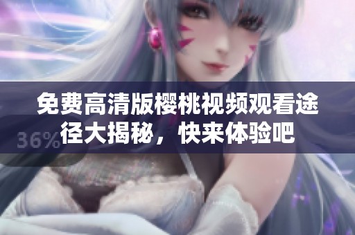 免费高清版樱桃视频观看途径大揭秘，快来体验吧