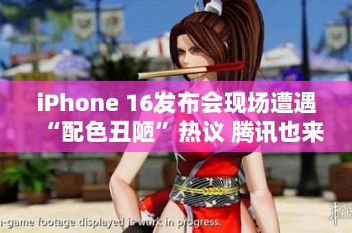 iPhone 16发布会现场遭遇“配色丑陋”热议 腾讯也来插科打诨