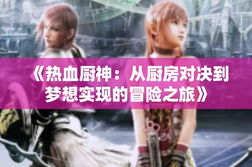 《热血厨神：从厨房对决到梦想实现的冒险之旅》