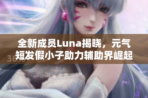 全新成员Luna揭晓，元气短发假小子助力辅助界崛起