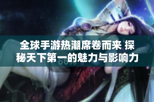 全球手游热潮席卷而来 探秘天下第一的魅力与影响力