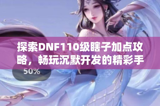 探索DNF110级瞎子加点攻略，畅玩沉默开发的精彩手游体验