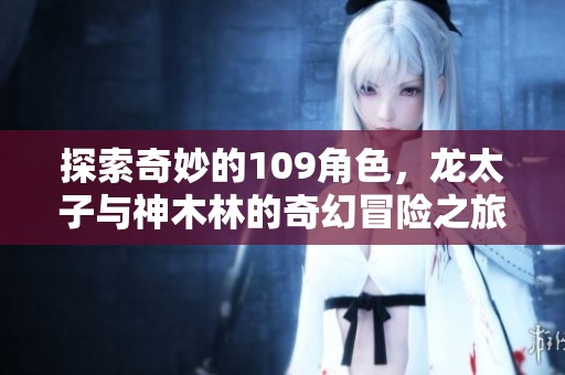 探索奇妙的109角色，龙太子与神木林的奇幻冒险之旅