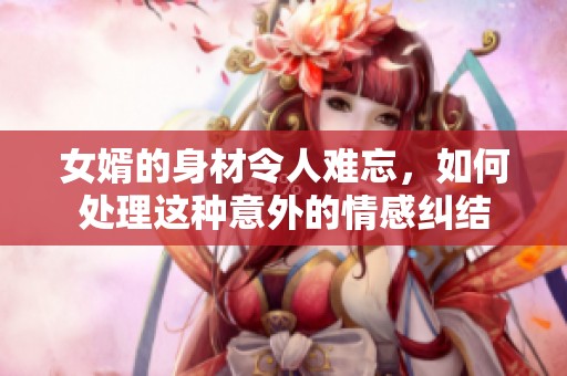 女婿的身材令人难忘，如何处理这种意外的情感纠结