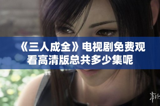 《三人成全》电视剧免费观看高清版总共多少集呢