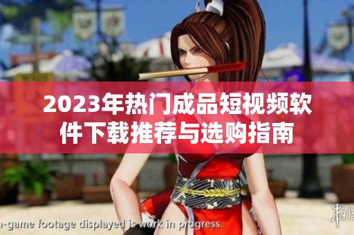 2023年热门成品短视频软件下载推荐与选购指南