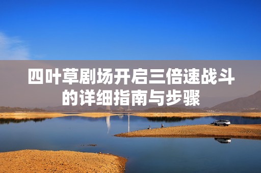 四叶草剧场开启三倍速战斗的详细指南与步骤