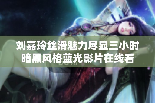 刘嘉玲丝滑魅力尽显三小时暗黑风格蓝光影片在线看
