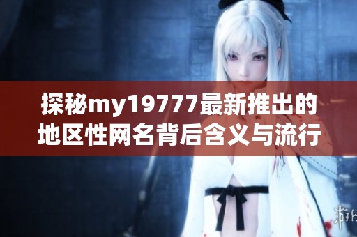 探秘my19777最新推出的地区性网名背后含义与流行趋势