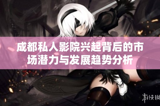 成都私人影院兴起背后的市场潜力与发展趋势分析