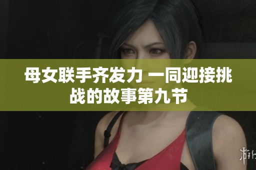 母女联手齐发力 一同迎接挑战的故事第九节