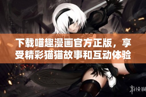 下载喵趣漫画官方正版，享受精彩猫猫故事和互动体验
