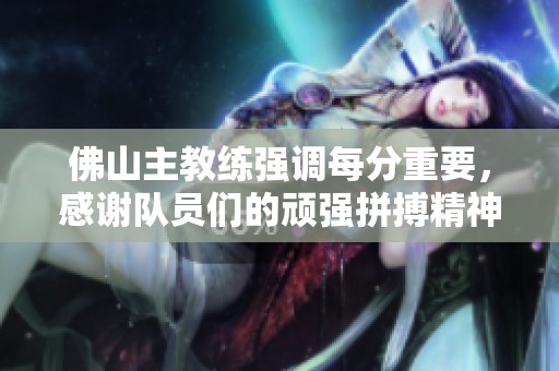 佛山主教练强调每分重要，感谢队员们的顽强拼搏精神