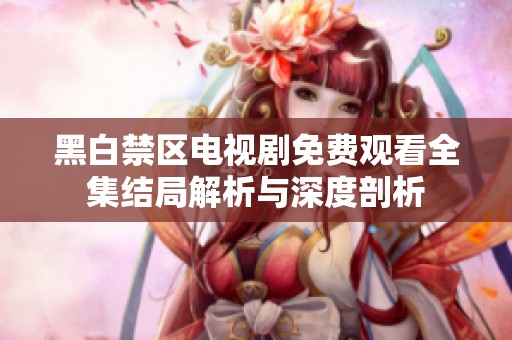 黑白禁区电视剧免费观看全集结局解析与深度剖析
