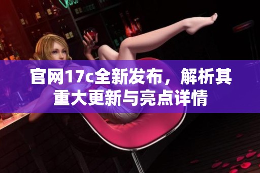 官网17c全新发布，解析其重大更新与亮点详情