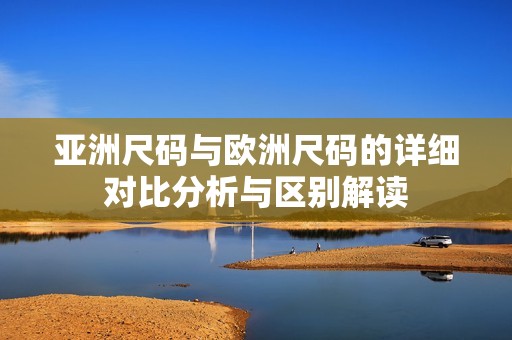 亚洲尺码与欧洲尺码的详细对比分析与区别解读