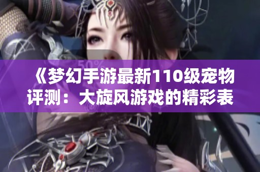 《梦幻手游最新110级宠物评测：大旋风游戏的精彩表现》