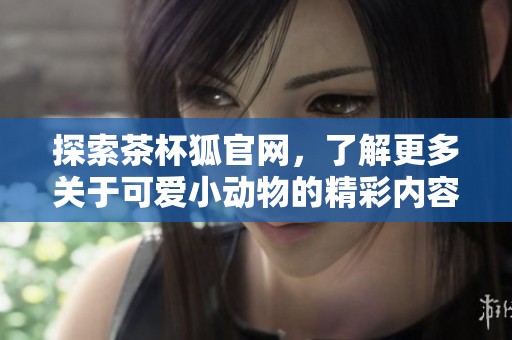 探索茶杯狐官网，了解更多关于可爱小动物的精彩内容与资源