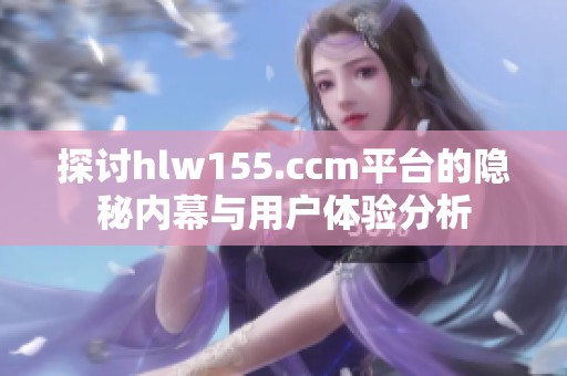 探讨hlw155.ccm平台的隐秘内幕与用户体验分析