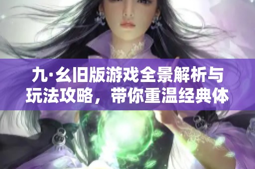 九·幺旧版游戏全景解析与玩法攻略，带你重温经典体验