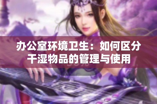 办公室环境卫生：如何区分干湿物品的管理与使用
