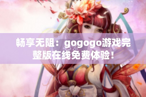 畅享无阻：gogogo游戏完整版在线免费体验！