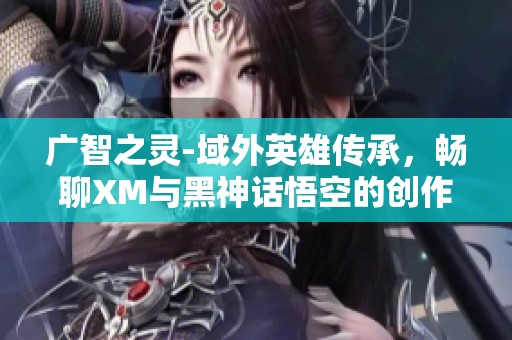 广智之灵-域外英雄传承，畅聊XM与黑神话悟空的创作者激励与TI13盛况