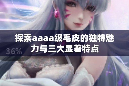 探索aaaa级毛皮的独特魅力与三大显著特点
