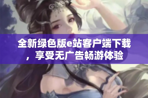 全新绿色版e站客户端下载，享受无广告畅游体验