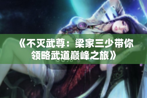 《不灭武尊：梁家三少带你领略武道巅峰之旅》