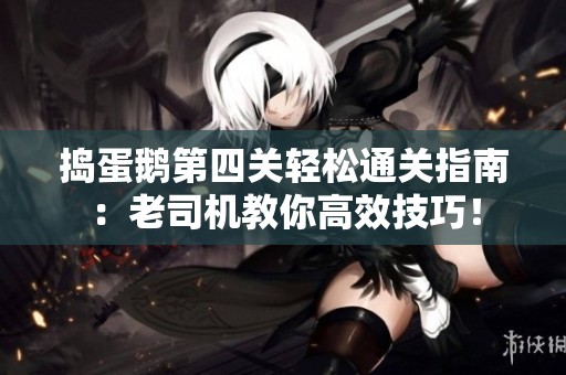 捣蛋鹅第四关轻松通关指南：老司机教你高效技巧！