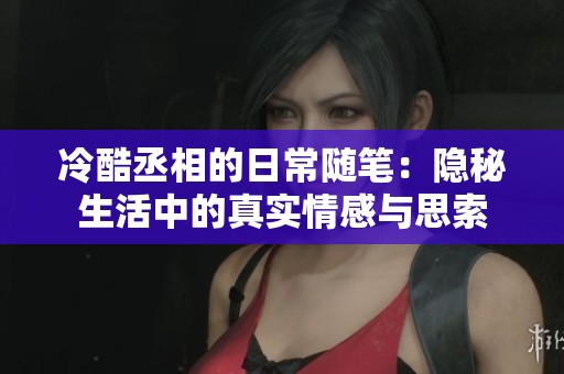 冷酷丞相的日常随笔：隐秘生活中的真实情感与思索