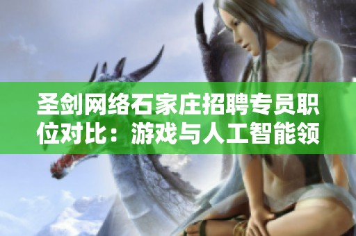 圣剑网络石家庄招聘专员职位对比：游戏与人工智能领域的挑战与机会