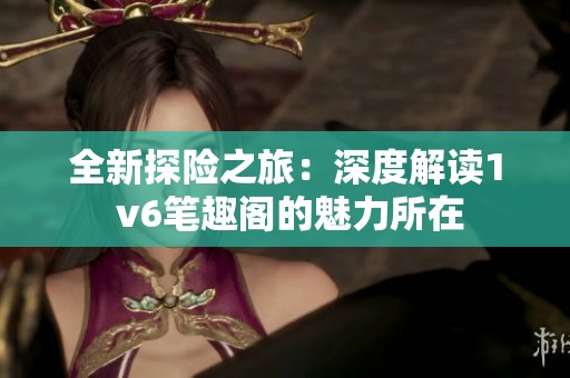 全新探险之旅：深度解读1 v6笔趣阁的魅力所在