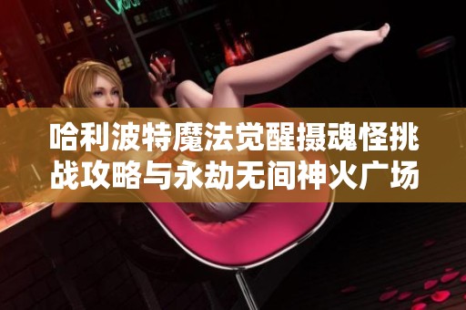 哈利波特魔法觉醒摄魂怪挑战攻略与永劫无间神火广场圣鹰解析