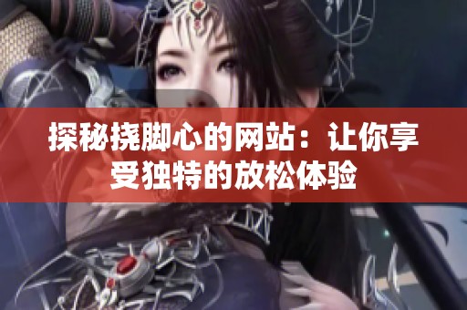 探秘挠脚心的网站：让你享受独特的放松体验