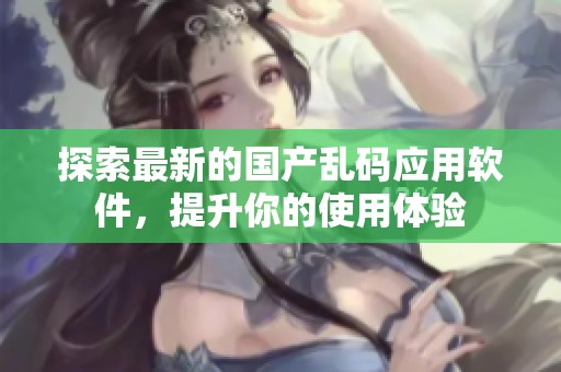 探索最新的国产乱码应用软件，提升你的使用体验