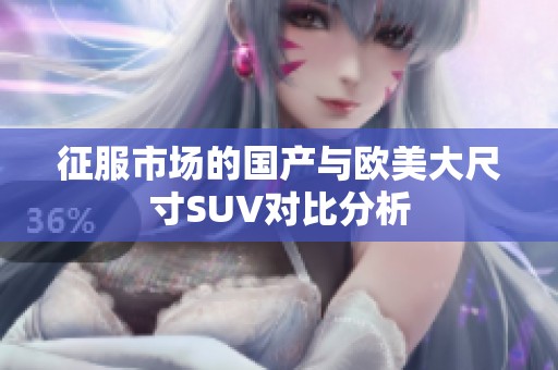 征服市场的国产与欧美大尺寸SUV对比分析