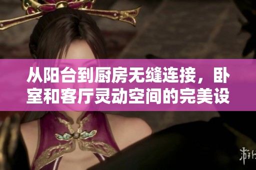 从阳台到厨房无缝连接，卧室和客厅灵动空间的完美设计