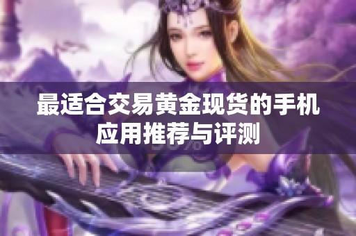 最适合交易黄金现货的手机应用推荐与评测