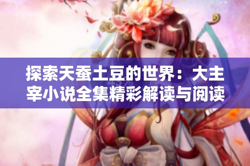 探索天蚕土豆的世界：大主宰小说全集精彩解读与阅读指南