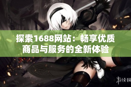 探索1688网站：畅享优质商品与服务的全新体验