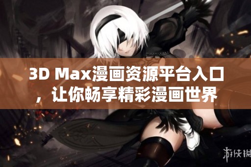3D Max漫画资源平台入口，让你畅享精彩漫画世界