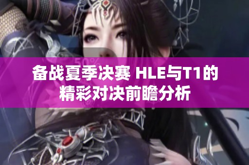备战夏季决赛 HLE与T1的精彩对决前瞻分析