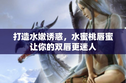 打造水嫩诱惑，水蜜桃唇蜜让你的双唇更迷人