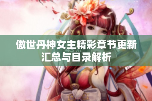 傲世丹神女主精彩章节更新汇总与目录解析