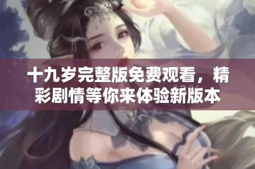 十九岁完整版免费观看，精彩剧情等你来体验新版本